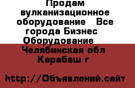Продам вулканизационное оборудование - Все города Бизнес » Оборудование   . Челябинская обл.,Карабаш г.